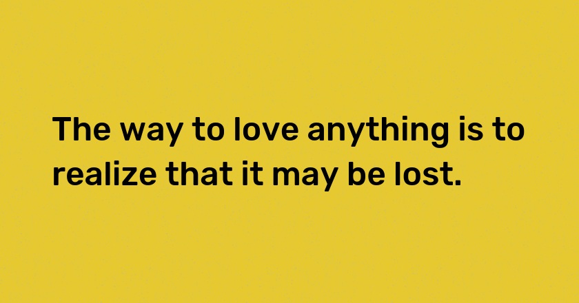 The way to love anything is to realize that it may be lost.