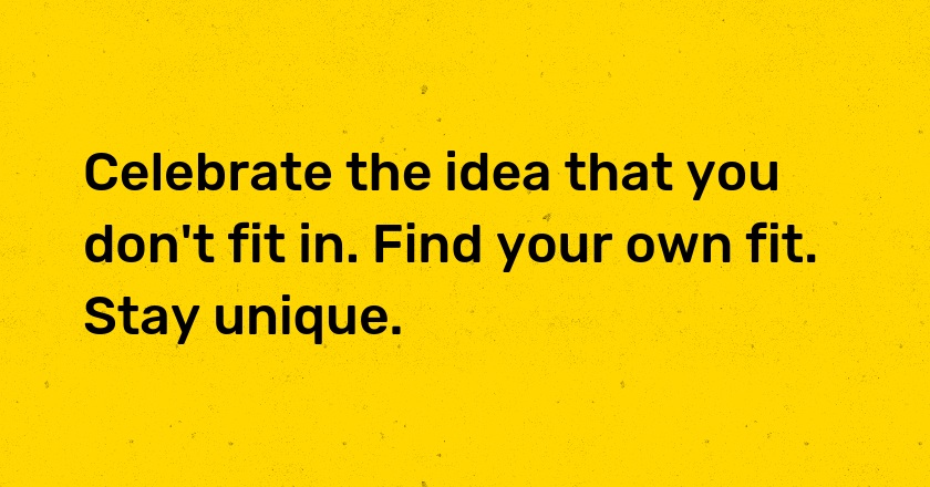 Celebrate the idea that you don't fit in. Find your own fit. Stay unique.