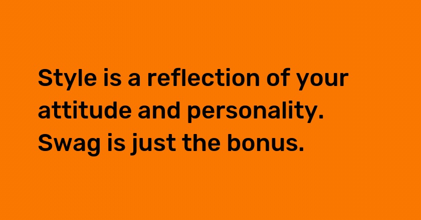 Style is a reflection of your attitude and personality. Swag is just the bonus.