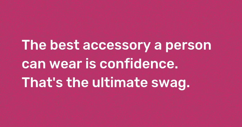 The best accessory a person can wear is confidence. That's the ultimate swag.