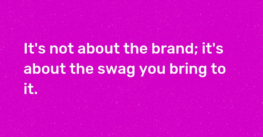 It's not about the brand; it's about the swag you bring to it.