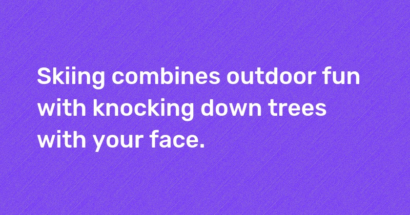 Skiing combines outdoor fun with knocking down trees with your face.