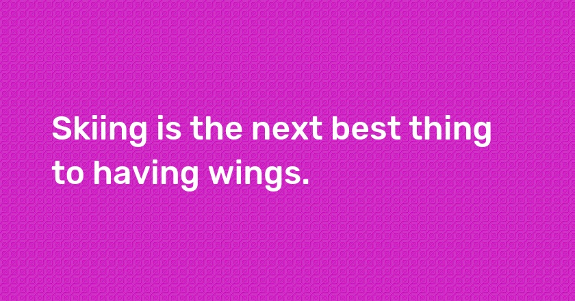 Skiing is the next best thing to having wings.