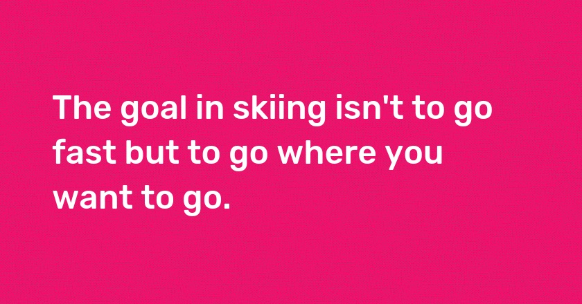 The goal in skiing isn't to go fast but to go where you want to go.