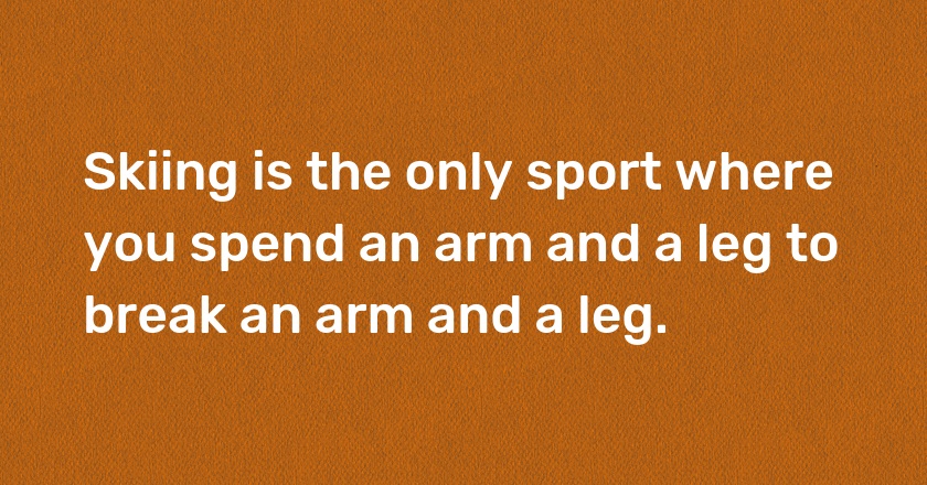 Skiing is the only sport where you spend an arm and a leg to break an arm and a leg.