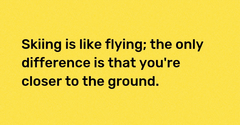 Skiing is like flying; the only difference is that you're closer to the ground.