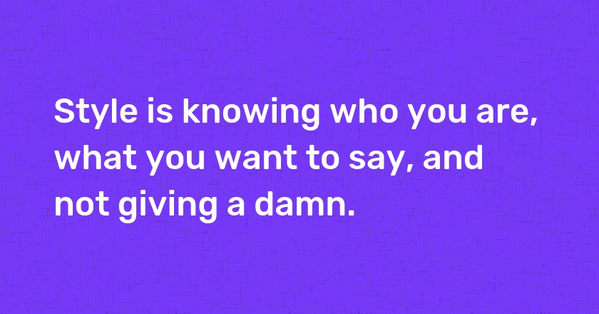 Style is knowing who you are, what you want to say, and not giving a damn.