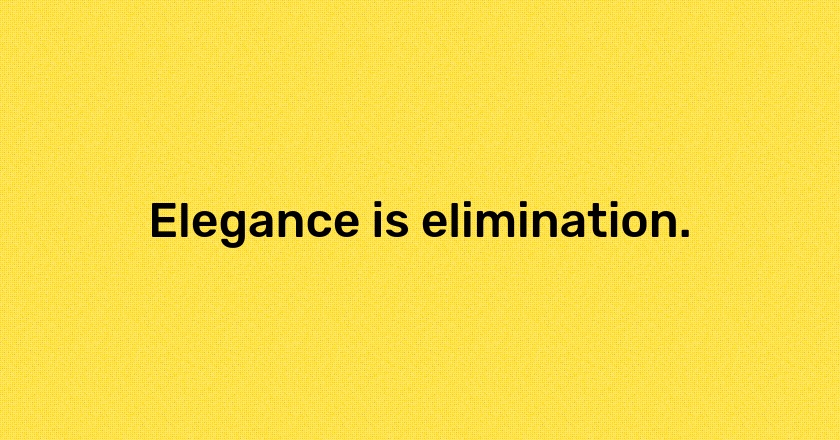 Elegance is elimination.