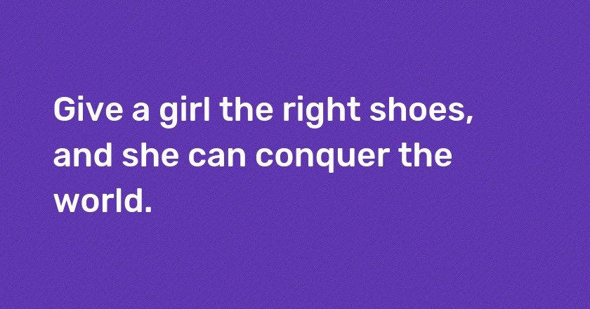 Give a girl the right shoes, and she can conquer the world.