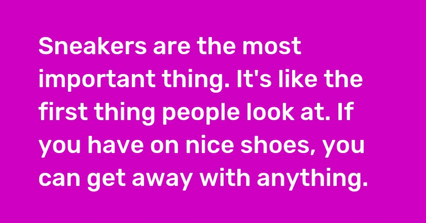 Sneakers are the most important thing. It's like the first thing people look at. If you have on nice shoes, you can get away with anything.