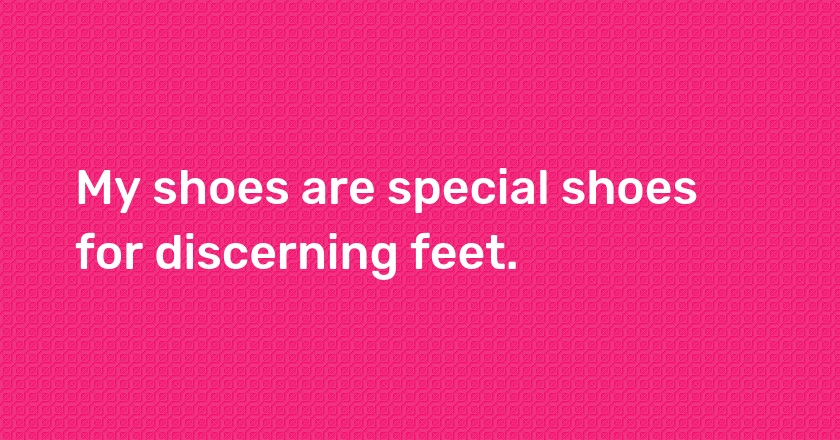 My shoes are special shoes for discerning feet.