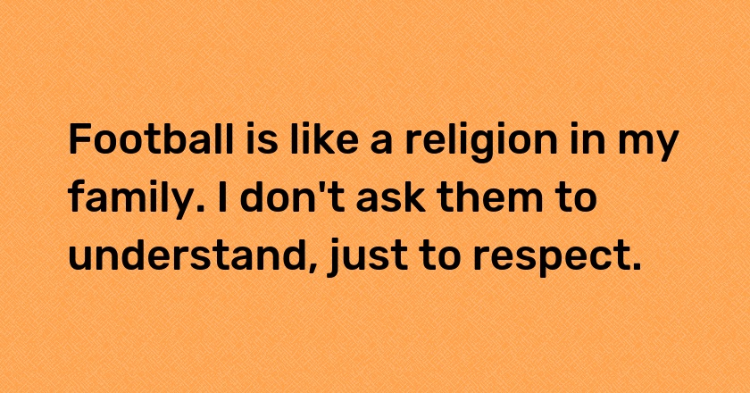 Football is like a religion in my family. I don't ask them to understand, just to respect.