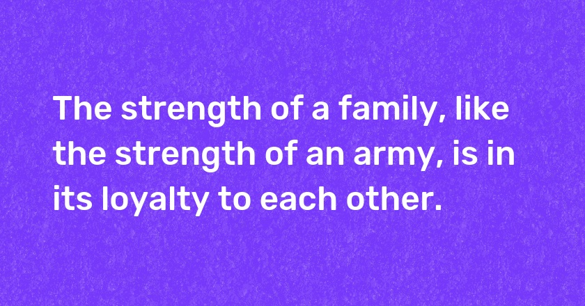 The strength of a family, like the strength of an army, is in its loyalty to each other.