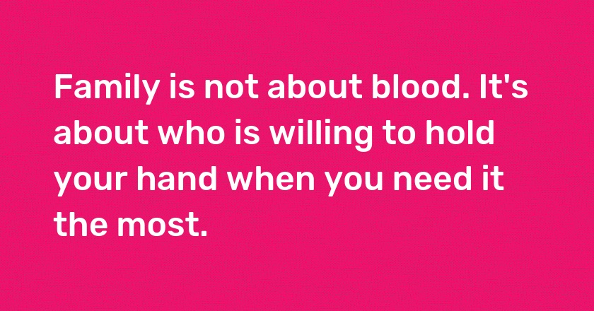 Family is not about blood. It's about who is willing to hold your hand when you need it the most.