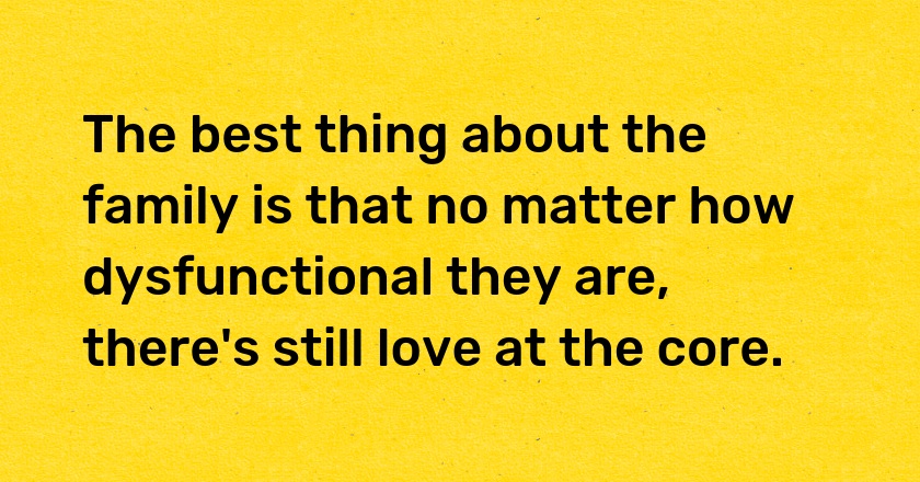 The best thing about the family is that no matter how dysfunctional they are, there's still love at the core.