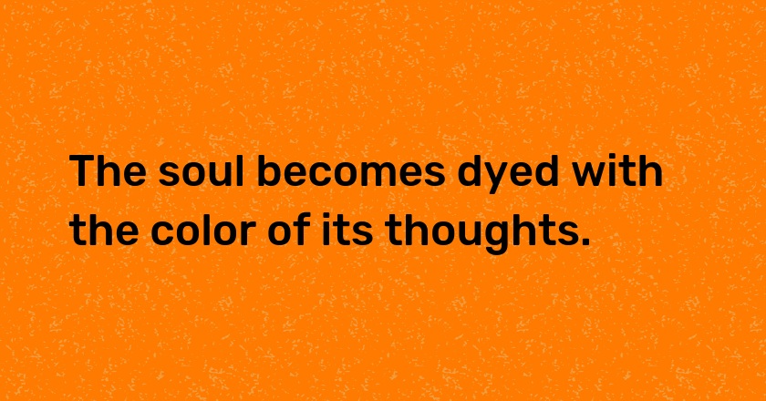 The soul becomes dyed with the color of its thoughts.