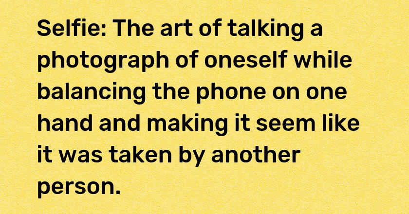 Selfie: The art of talking a photograph of oneself while balancing the phone on one hand and making it seem like it was taken by another person.