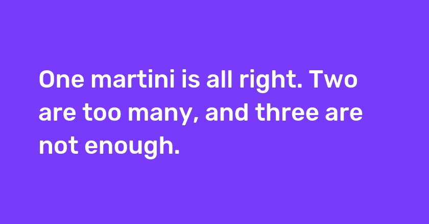 One martini is all right. Two are too many, and three are not enough.