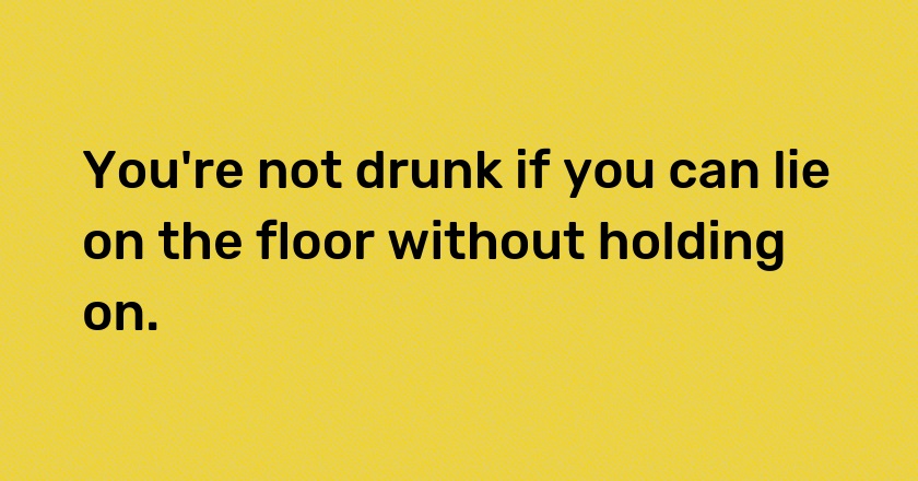 You're not drunk if you can lie on the floor without holding on.