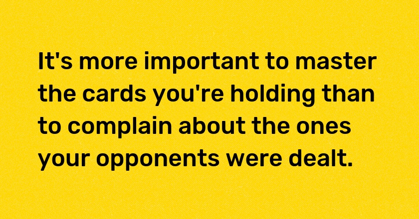 It's more important to master the cards you're holding than to complain about the ones your opponents were dealt.