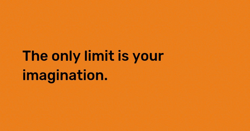 The only limit is your imagination.