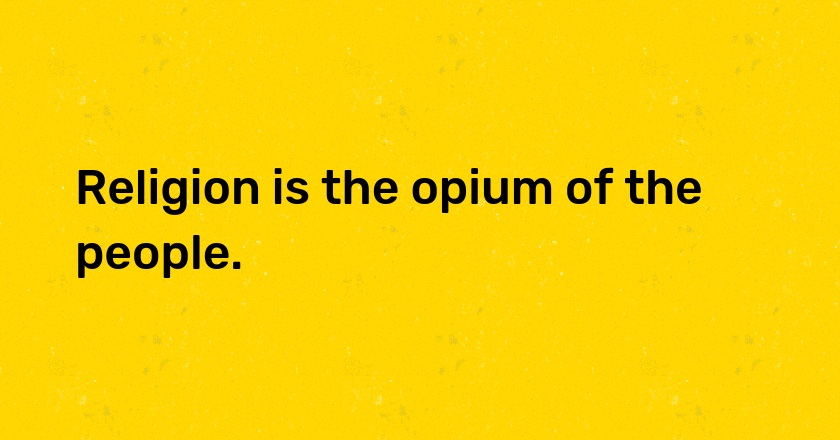 Religion is the opium of the people.