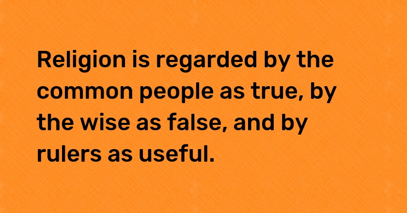 Religion is regarded by the common people as true, by the wise as false, and by rulers as useful.