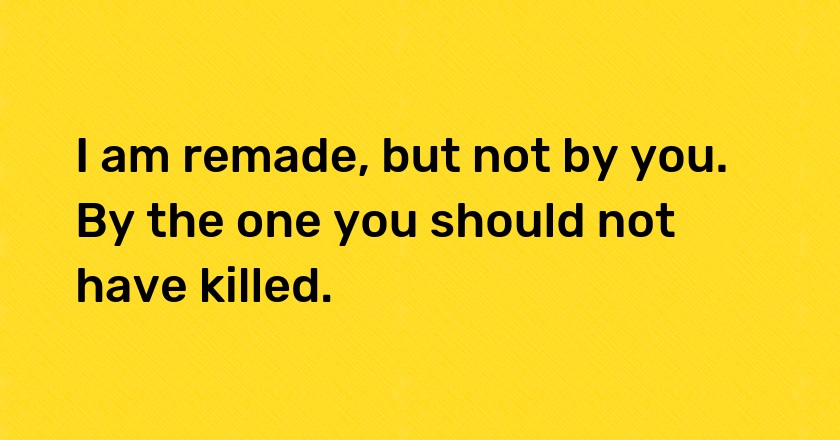 I am remade, but not by you. By the one you should not have killed.