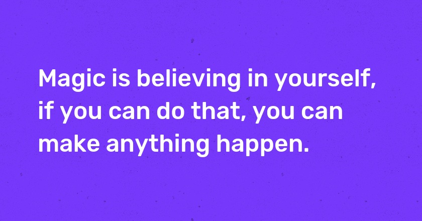 Magic is believing in yourself, if you can do that, you can make anything happen.