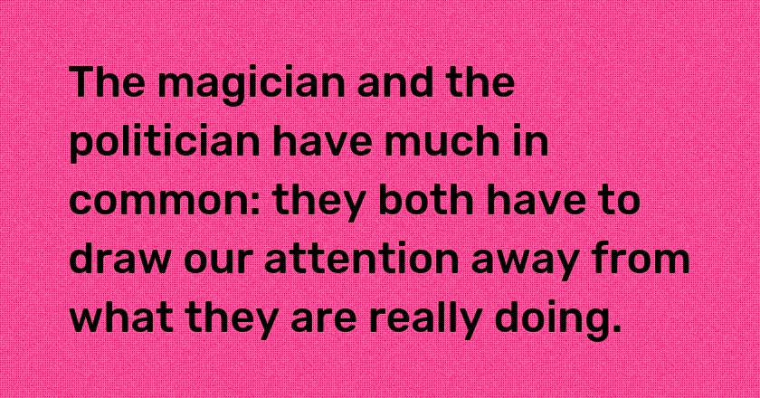 The magician and the politician have much in common: they both have to draw our attention away from what they are really doing.