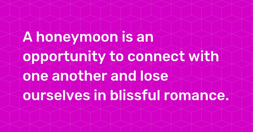 A honeymoon is an opportunity to connect with one another and lose ourselves in blissful romance.