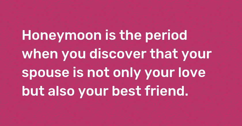 Honeymoon is the period when you discover that your spouse is not only your love but also your best friend.