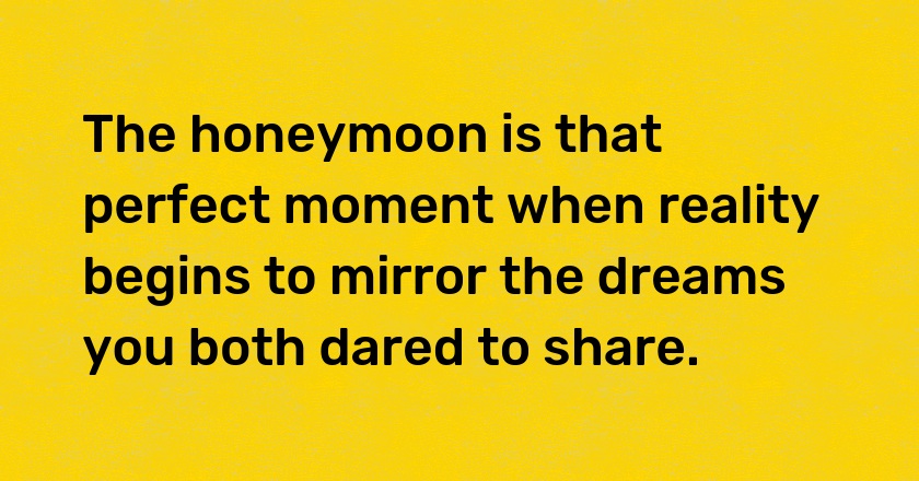 The honeymoon is that perfect moment when reality begins to mirror the dreams you both dared to share.