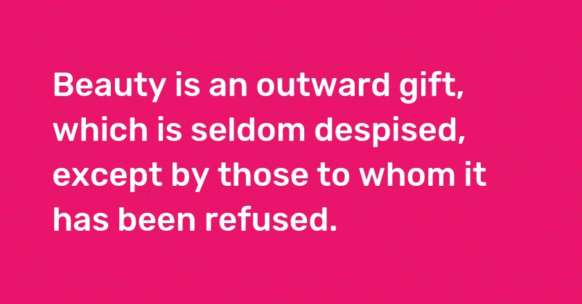 Beauty is an outward gift, which is seldom despised, except by those to whom it has been refused.