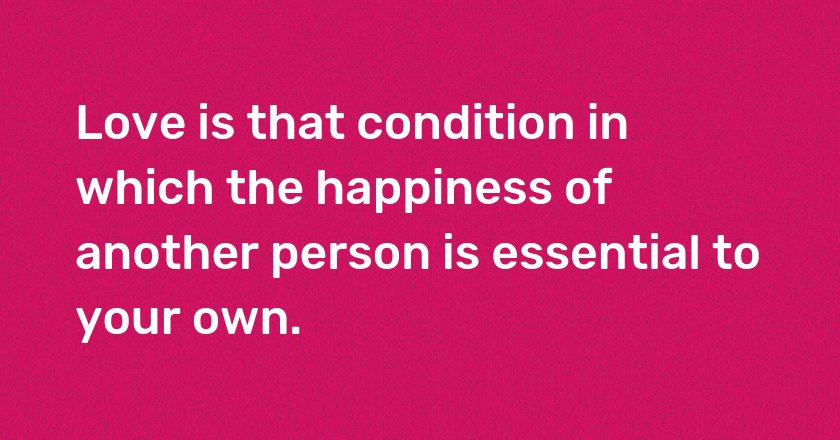 Love is that condition in which the happiness of another person is essential to your own.