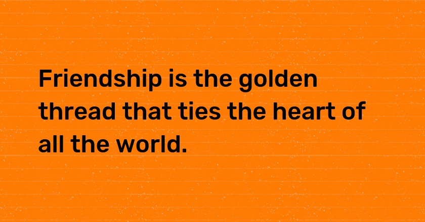 Friendship is the golden thread that ties the heart of all the world.