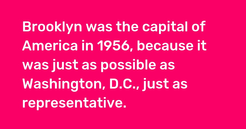 Brooklyn was the capital of America in 1956, because it was just as possible as Washington, D.C., just as representative.