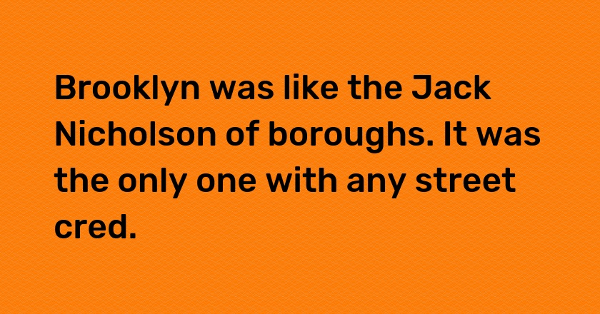 Brooklyn was like the Jack Nicholson of boroughs. It was the only one with any street cred.