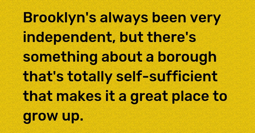 Brooklyn's always been very independent, but there's something about a borough that's totally self-sufficient that makes it a great place to grow up.