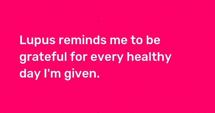 Lupus reminds me to be grateful for every healthy day I'm given.