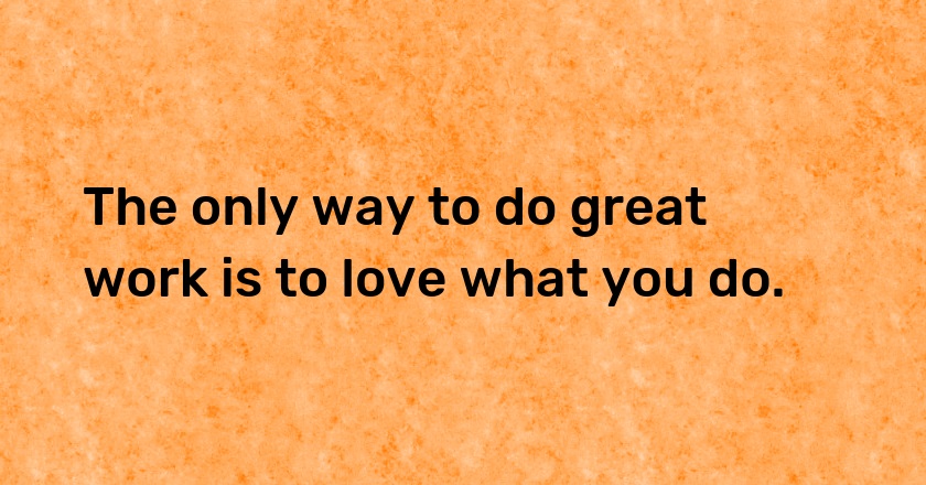 The only way to do great work is to love what you do.