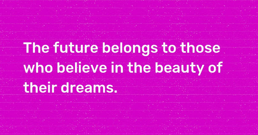 The future belongs to those who believe in the beauty of their dreams.