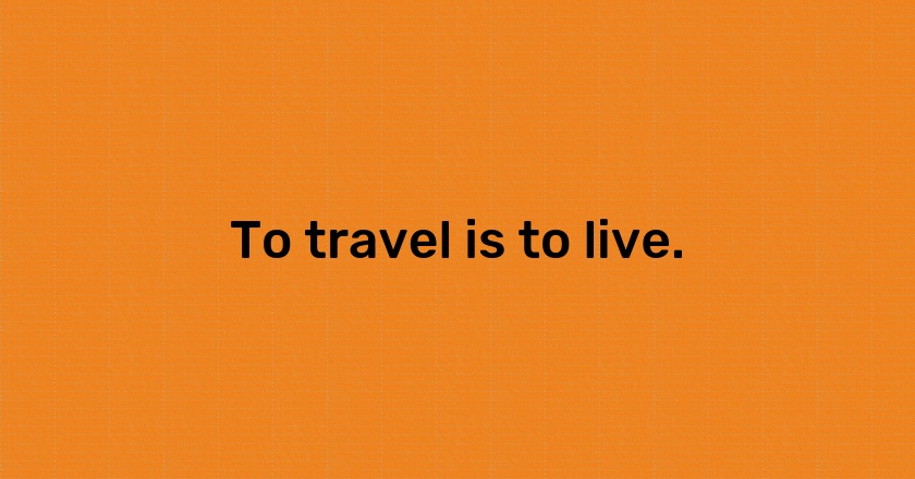 To travel is to live.