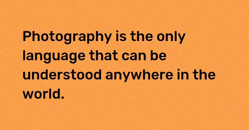 Photography is the only language that can be understood anywhere in the world.