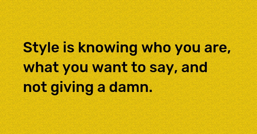 Style is knowing who you are, what you want to say, and not giving a damn.