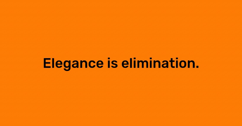 Elegance is elimination.