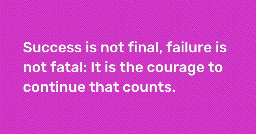 Success is not final, failure is not fatal: It is the courage to continue that counts.