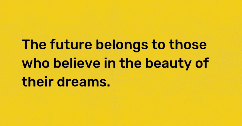 The future belongs to those who believe in the beauty of their dreams.