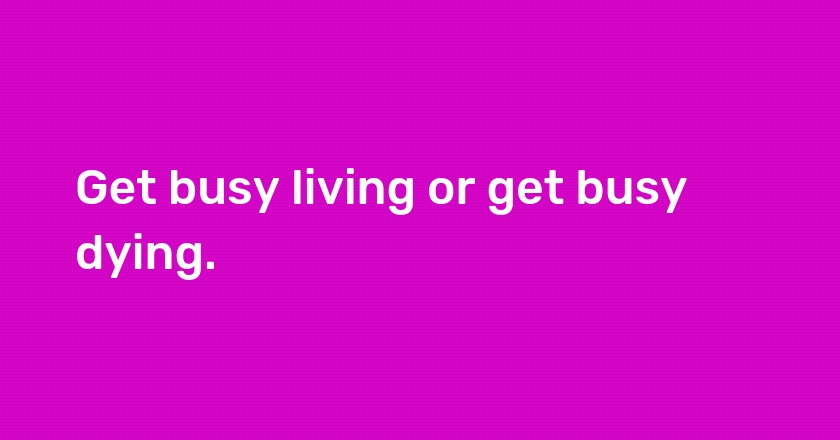 Get busy living or get busy dying.