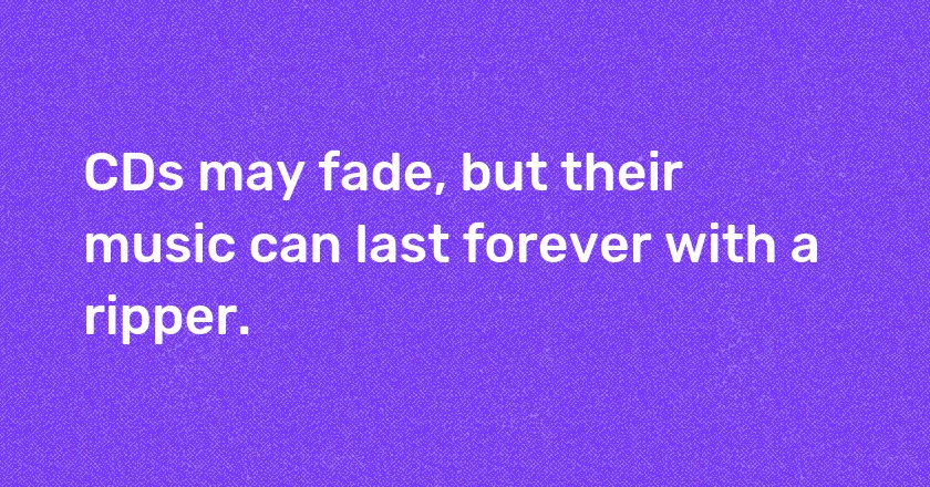 CDs may fade, but their music can last forever with a ripper.